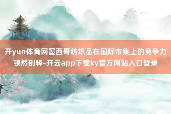 开yun体育网墨西哥纺织品在国际市集上的竞争力顿然剖释-开云app下载ky官方网站入口登录