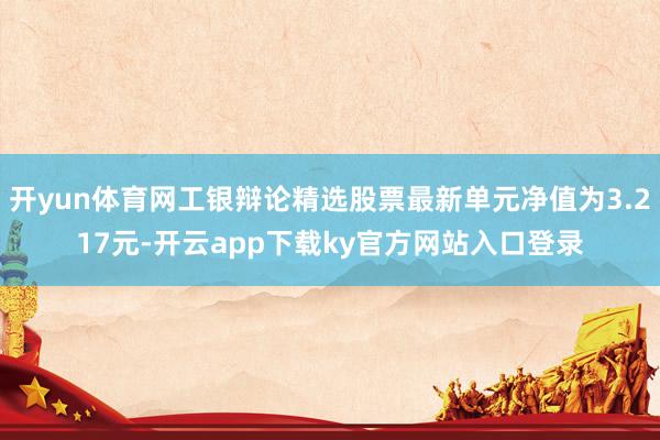 开yun体育网工银辩论精选股票最新单元净值为3.217元-开云app下载ky官方网站入口登录