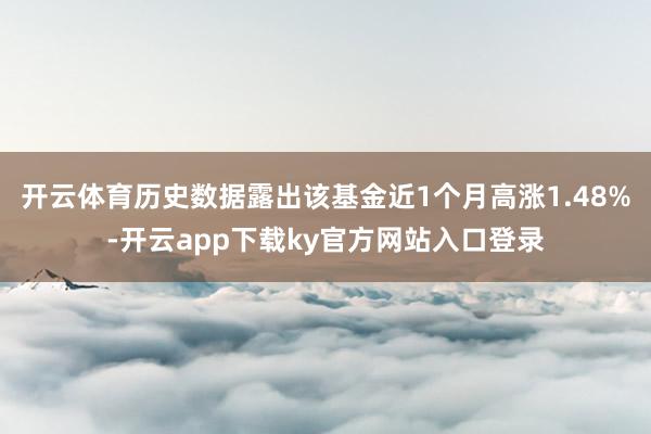 开云体育历史数据露出该基金近1个月高涨1.48%-开云app下载ky官方网站入口登录