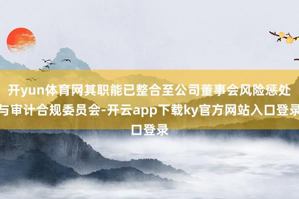 开yun体育网其职能已整合至公司董事会风险惩处与审计合规委员会-开云app下载ky官方网站入口登录