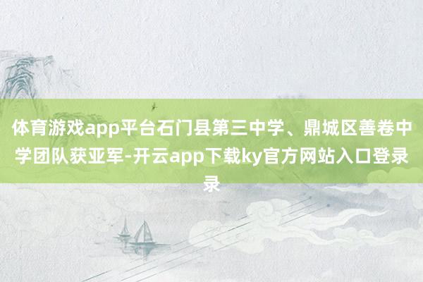 体育游戏app平台石门县第三中学、鼎城区善卷中学团队获亚军-开云app下载ky官方网站入口登录