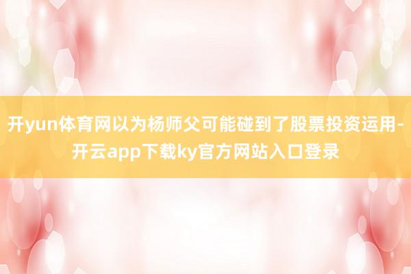 开yun体育网以为杨师父可能碰到了股票投资运用-开云app下载ky官方网站入口登录