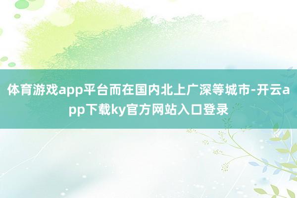 体育游戏app平台而在国内北上广深等城市-开云app下载ky官方网站入口登录