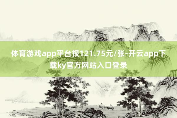 体育游戏app平台报121.75元/张-开云app下载ky官方网站入口登录