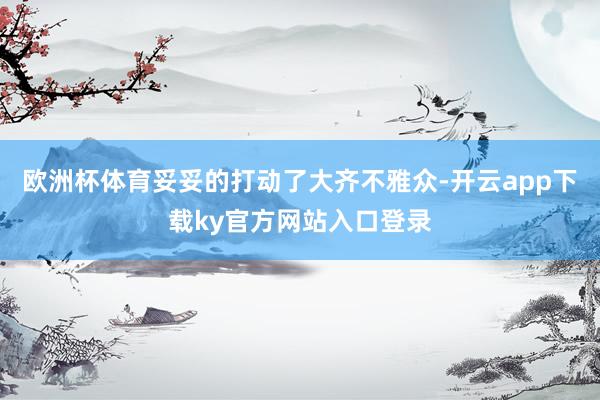 欧洲杯体育妥妥的打动了大齐不雅众-开云app下载ky官方网站入口登录