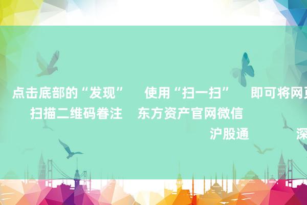 欧洲杯体育 点击底部的“发现” 使用“扫一扫” 即可将网页共享至一又友圈 扫描二维码眷注 东方资产官网微信 沪股通 深股通