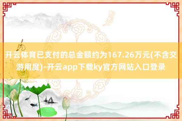开云体育已支付的总金额约为167.26万元(不含交游用度)-开云app下载ky官方网站入口登录