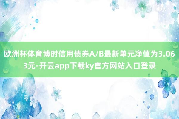 欧洲杯体育博时信用债券A/B最新单元净值为3.063元-开云app下载ky官方网站入口登录
