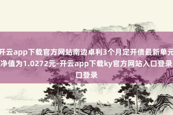 开云app下载官方网站南边卓利3个月定开债最新单元净值为1.0272元-开云app下载ky官方网站入口登录