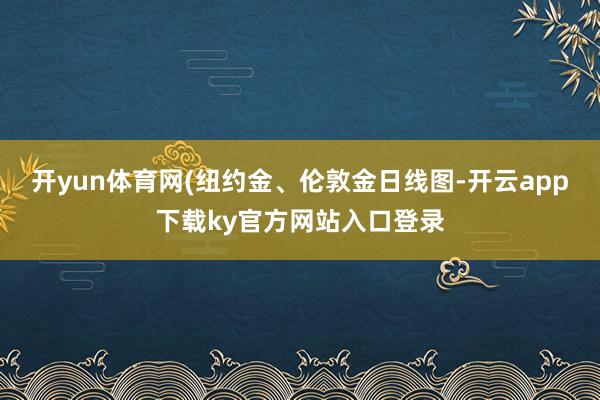 开yun体育网(纽约金、伦敦金日线图-开云app下载ky官方网站入口登录