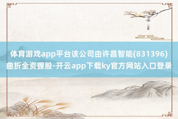 体育游戏app平台该公司由许昌智能(831396)曲折全资握股-开云app下载ky官方网站入口登录