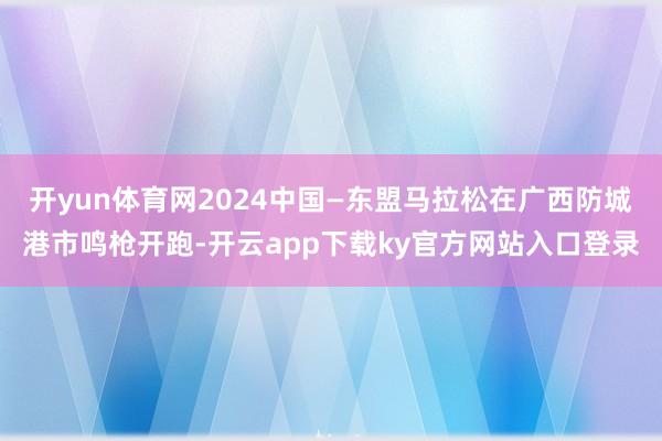 开yun体育网2024中国—东盟马拉松在广西防城港市鸣枪开跑-开云app下载ky官方网站入口登录