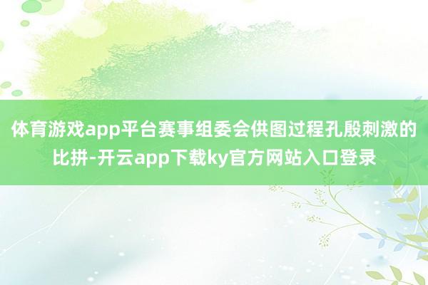 体育游戏app平台赛事组委会供图过程孔殷刺激的比拼-开云app下载ky官方网站入口登录