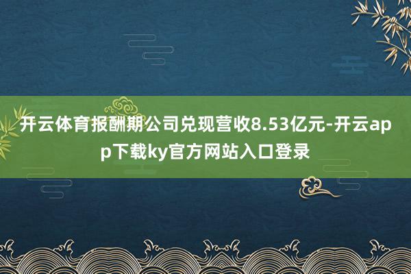 开云体育报酬期公司兑现营收8.53亿元-开云app下载ky官方网站入口登录