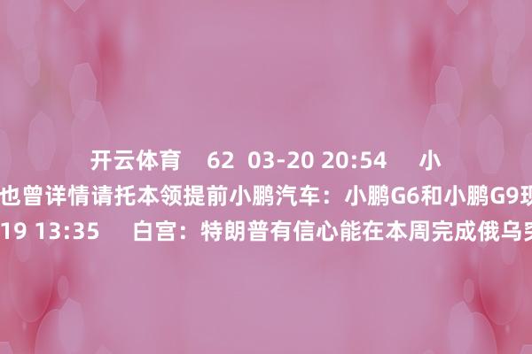 开云体育    62  03-20 20:54     小鹏汽车：小鹏G6和小鹏G9现在也曾详情请托本领提前小鹏汽车：小鹏G6和小鹏G9现在也曾详情请托本领提前    0  03-19 13:35     白宫：特朗普有信心能在本周完成俄乌突破探讨白宫：特朗普有信心能在本周完成俄乌突破探讨    126  02-23 09:24     一财最热      点击关闭-开云app下载ky官方网站入口