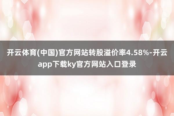 开云体育(中国)官方网站转股溢价率4.58%-开云app下载ky官方网站入口登录