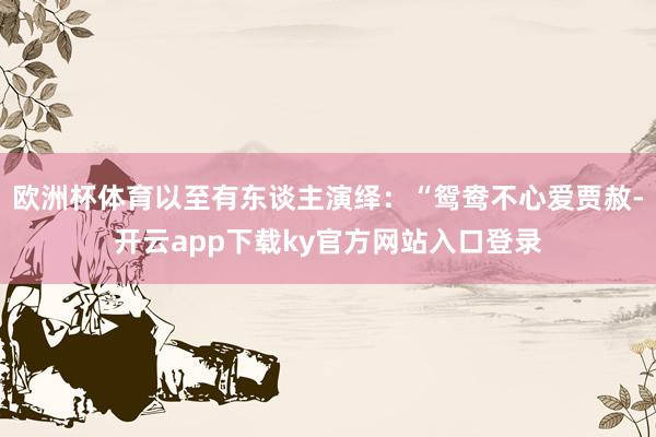 欧洲杯体育以至有东谈主演绎：“鸳鸯不心爱贾赦-开云app下载ky官方网站入口登录