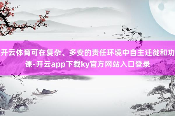 开云体育可在复杂、多变的责任环境中自主迁徙和功课-开云app下载ky官方网站入口登录