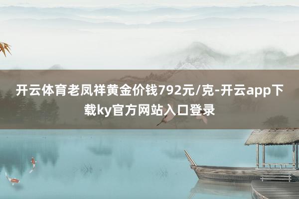 开云体育老凤祥黄金价钱792元/克-开云app下载ky官方网站入口登录