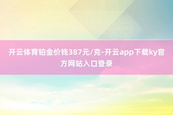 开云体育铂金价钱387元/克-开云app下载ky官方网站入口登录