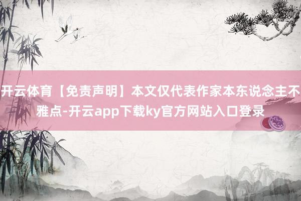 开云体育【免责声明】本文仅代表作家本东说念主不雅点-开云app下载ky官方网站入口登录