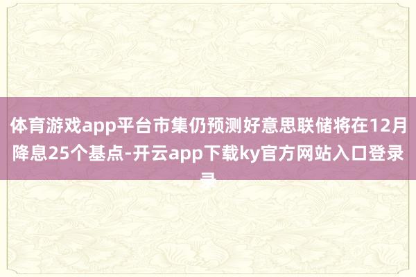 体育游戏app平台市集仍预测好意思联储将在12月降息25个基点-开云app下载ky官方网站入口登录