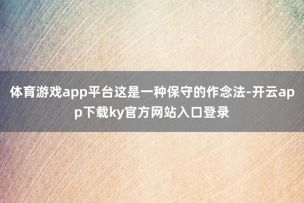体育游戏app平台这是一种保守的作念法-开云app下载ky官方网站入口登录