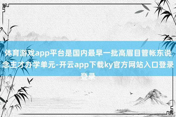 体育游戏app平台是国内最早一批高眉目管帐东说念主才办学单元-开云app下载ky官方网站入口登录