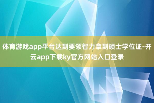 体育游戏app平台达到要领智力拿到硕士学位证-开云app下载ky官方网站入口登录