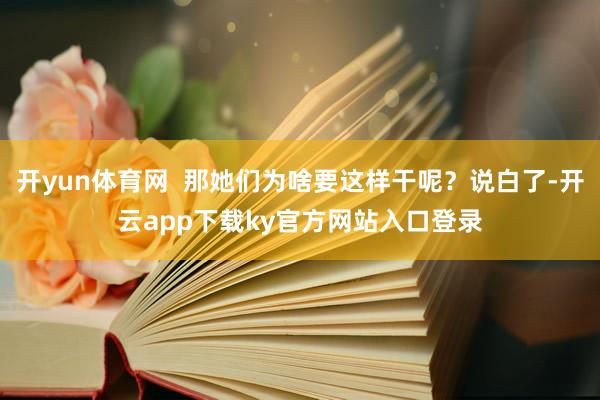开yun体育网  那她们为啥要这样干呢？说白了-开云app下载ky官方网站入口登录