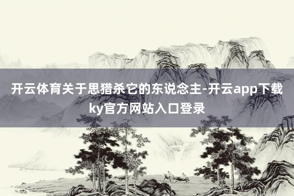 开云体育关于思猎杀它的东说念主-开云app下载ky官方网站入口登录