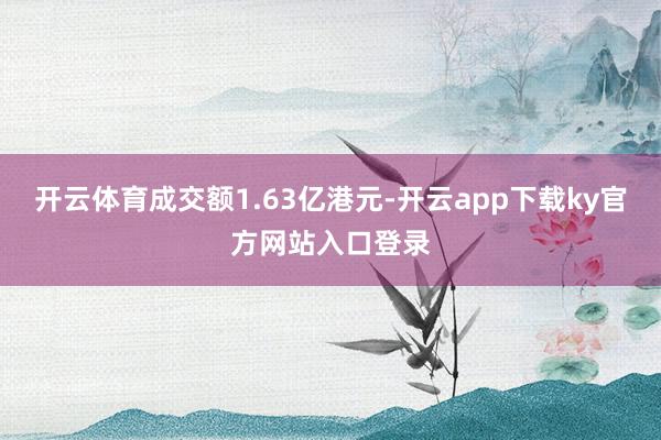 开云体育成交额1.63亿港元-开云app下载ky官方网站入口登录