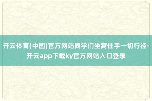 开云体育(中国)官方网站同学们坐窝住手一切行径-开云app下载ky官方网站入口登录