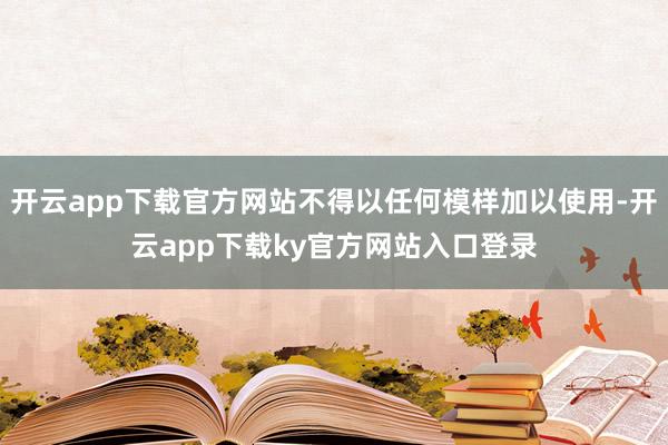开云app下载官方网站不得以任何模样加以使用-开云app下载ky官方网站入口登录
