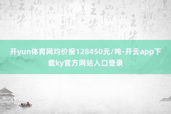 开yun体育网均价报128450元/吨-开云app下载ky官方网站入口登录