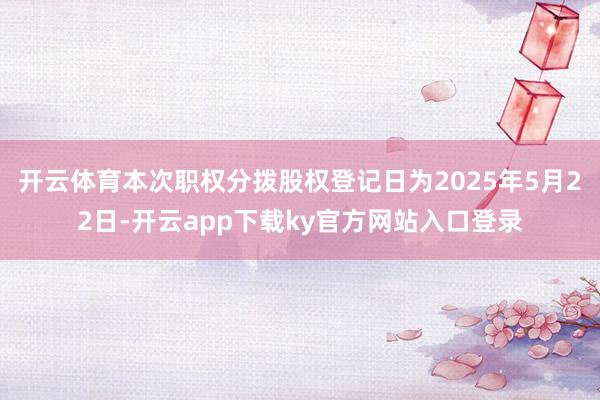 开云体育本次职权分拨股权登记日为2025年5月22日-开云app下载ky官方网站入口登录