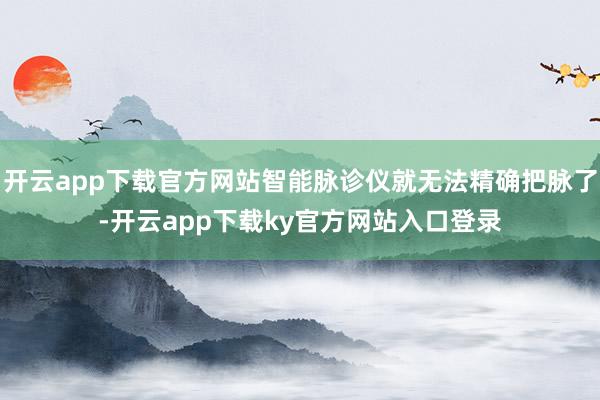 开云app下载官方网站智能脉诊仪就无法精确把脉了-开云app下载ky官方网站入口登录