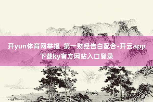 开yun体育网举报  第一财经告白配合-开云app下载ky官方网站入口登录