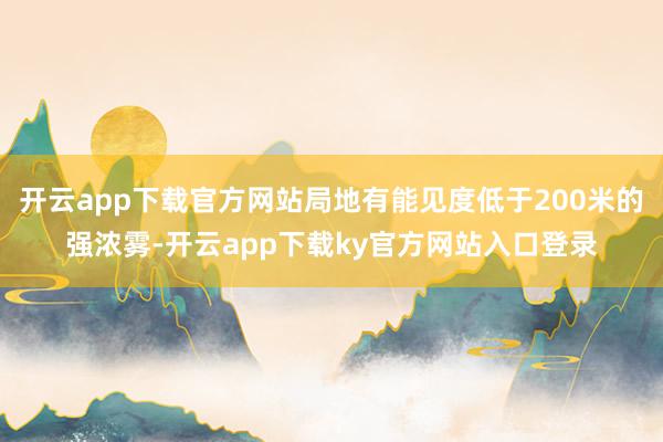 开云app下载官方网站局地有能见度低于200米的强浓雾-开云app下载ky官方网站入口登录
