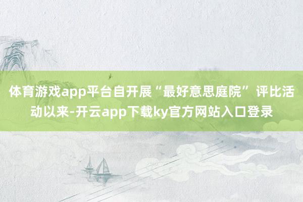 体育游戏app平台自开展“最好意思庭院” 评比活动以来-开云app下载ky官方网站入口登录