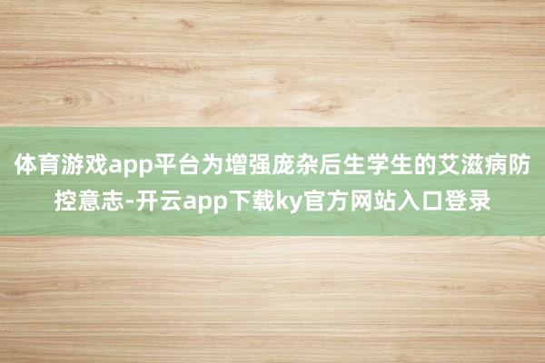 体育游戏app平台为增强庞杂后生学生的艾滋病防控意志-开云app下载ky官方网站入口登录