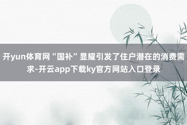 开yun体育网“国补”显耀引发了住户潜在的消费需求-开云app下载ky官方网站入口登录
