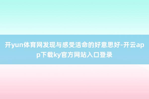 开yun体育网发现与感受活命的好意思好-开云app下载ky官方网站入口登录