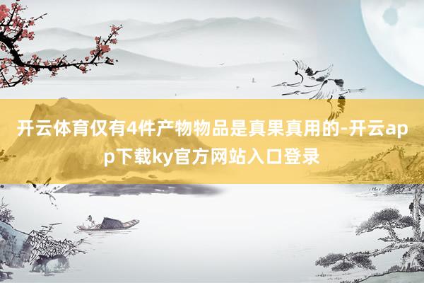 开云体育仅有4件产物物品是真果真用的-开云app下载ky官方网站入口登录
