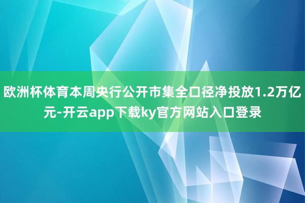欧洲杯体育本周央行公开市集全口径净投放1.2万亿元-开云app下载ky官方网站入口登录