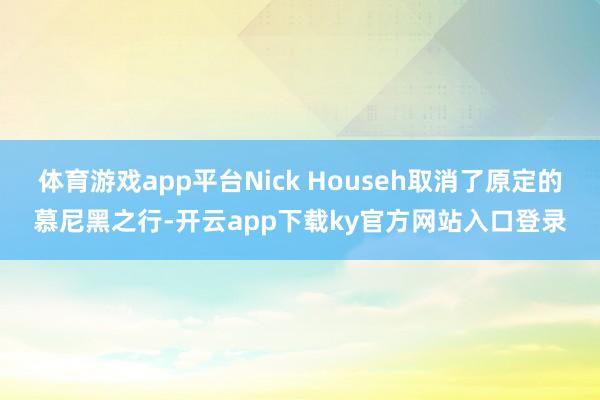 体育游戏app平台Nick Househ取消了原定的慕尼黑之行-开云app下载ky官方网站入口登录