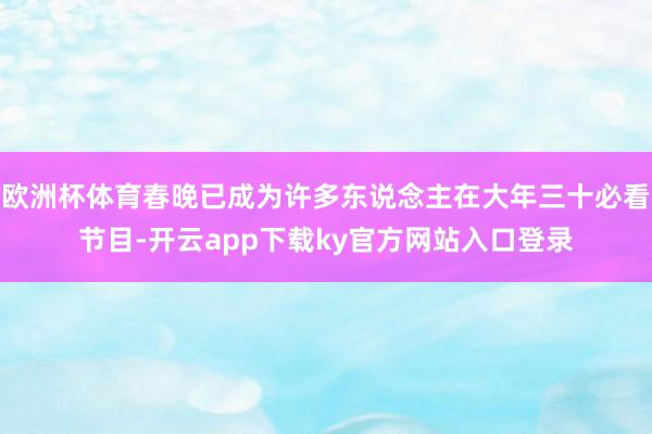 欧洲杯体育春晚已成为许多东说念主在大年三十必看节目-开云app下载ky官方网站入口登录