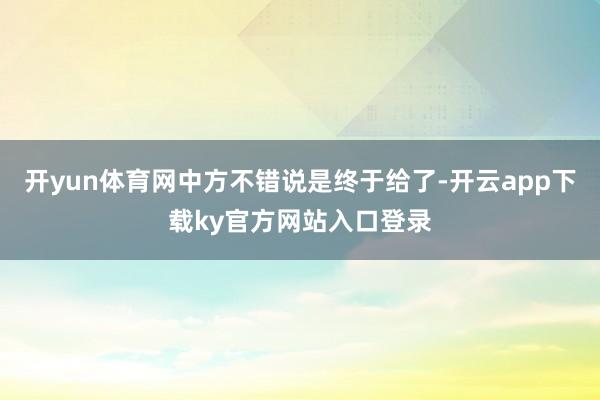 开yun体育网中方不错说是终于给了-开云app下载ky官方网站入口登录