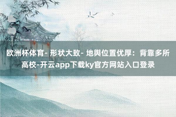 欧洲杯体育- 形状大致- 地舆位置优厚：背靠多所高校-开云app下载ky官方网站入口登录