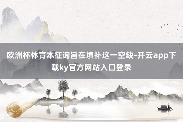 欧洲杯体育本征询旨在填补这一空缺-开云app下载ky官方网站入口登录